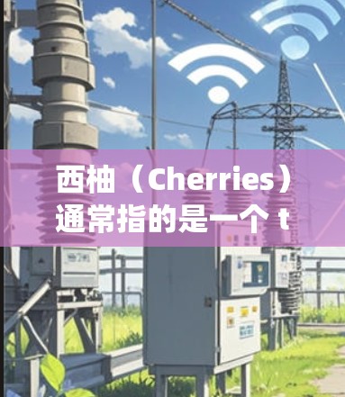 西柚（Cherries）通常指的是一个 tropical fruit，属于西瓜的一种，广泛分布在全球各地。它通常以红色或橙色为主，为热带水果中的一员