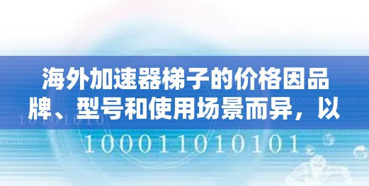 海外加速器梯子的价格因品牌、型号和使用场景而异，以下是一些常见的价格范围和特点