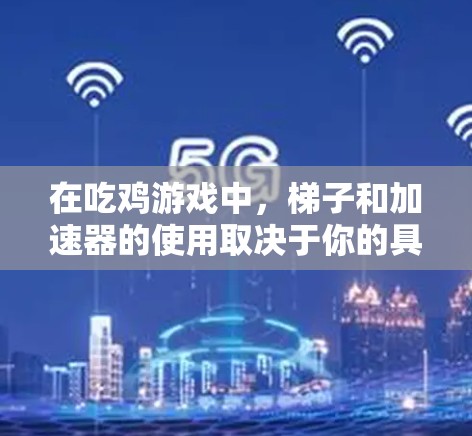在吃鸡游戏中，梯子和加速器的使用取决于你的具体需求和场景