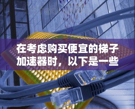 在考虑购买便宜的梯子加速器时，以下是一些实用的建议，帮助您在经济上负担得起同时发挥其作用