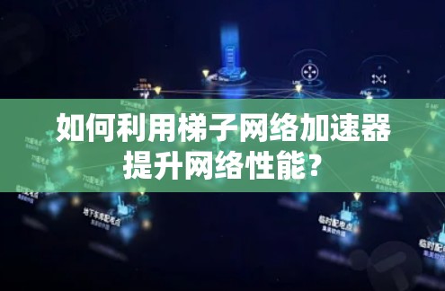 如何利用梯子网络加速器提升网络性能? 如何利用梯子网络加速器提升网络性能?