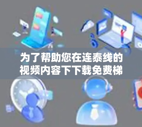 为了帮助您在连泰线的视频内容下下载免费梯子加速器，以下是一些详细的信息和建议