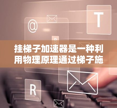 挂梯子加速器是一种利用物理原理通过梯子施加拉力来加速移动的装置。以下是对该加速器的详细步骤和解释