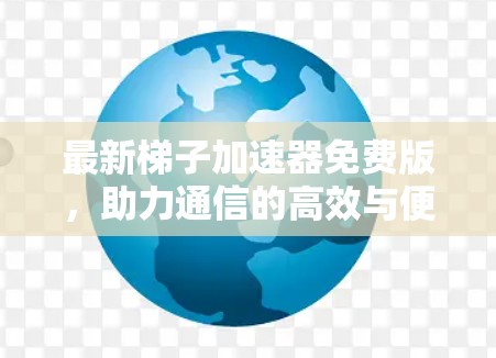 最新梯子加速器免费版，助力通信的高效与便捷