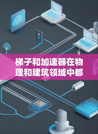 梯子和加速器在物理和建筑领域中都存在，但它们的应用场景、结构、功能和使用方法有所不同。以下是它们的主要区别