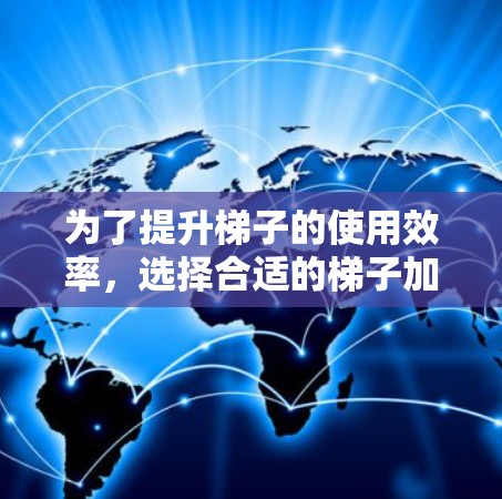 为了提升梯子的使用效率，选择合适的梯子加速器是关键。以下是一步步的建议