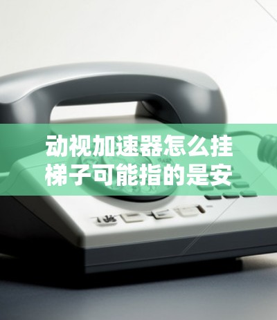 动视加速器怎么挂梯子可能指的是安装或配置动视加速器驱动项时使用的一种工具。动视加速器通常由驱动程序来安装,这些驱动项可能需要通过某种方式来挂梯子或管理。以下是一些可能的相关信息和建议 动视加速器怎么挂梯子可能指的是安装或配置动视加速器驱动项时使用的一种工具。动视加速器通常由驱动程序来安装,这些驱动项可能需要通过某种方式来挂梯子或管理。以下是一些可能的相关信息和建议