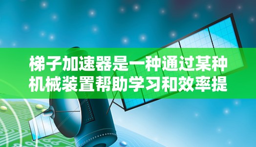 梯子加速器是一种通过某种机械装置帮助学习和效率提升的工具，其具体运作原理、使用方法以及效果因设计和使用环境而异。以下是对梯子加速器的详细分析