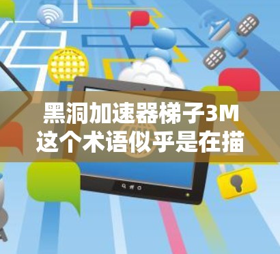 黑洞加速器梯子3M这个术语似乎是在描述一个特定的硬件设备,具体信息可能因地区而异或表述不清晰。如果你指的是某个特定型号的仪器、设备或技术,可能需要更多的上下文信息来准确理解其功能和用途 黑洞加速器梯子3M这个术语似乎是在描述一个特定的硬件设备,具体信息可能因地区而异或表述不清晰。如果你指的是某个特定型号的仪器、设备或技术,可能需要更多的上下文信息来准确理解其功能和用途