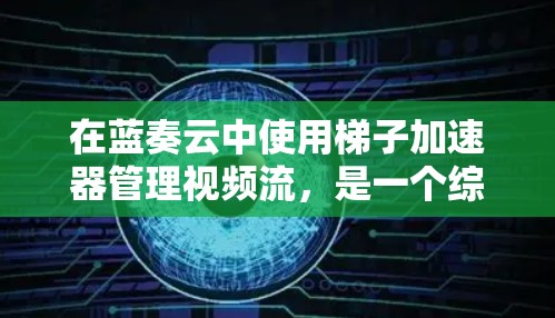 在蓝奏云中使用梯子加速器管理视频流,是一个综合性的任务,涉及对蓝奏云平台的熟悉、流管理的基本知识以及梯子加速器的具体应用。以下是一步步的指导方针 在蓝奏云中使用梯子加速器管理视频流,是一个综合性的任务,涉及对蓝奏云平台的熟悉、流管理的基本知识以及梯子加速器的具体应用。以下是一步步的指导方针