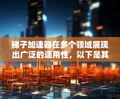 梯子加速器在多个领域展现出广泛的适用性,以下是其具体的应用领域 梯子加速器在多个领域展现出广泛的适用性,以下是其具体的应用领域