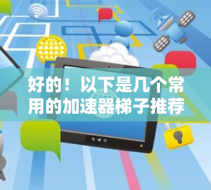好的!以下是几个常用的加速器梯子推荐,涵盖了免费版、付费版、软件加速器和PC加速器等多种类型,适合不同需求的用户 好的!以下是几个常用的加速器梯子推荐,涵盖了免费版、付费版、软件加速器和PC加速器等多种类型,适合不同需求的用户