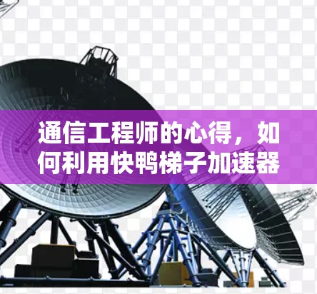 通信工程师的心得，如何利用快鸭梯子加速器手机版提升通信性能