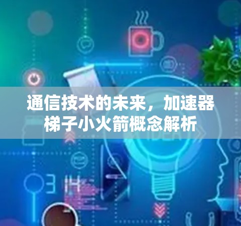 通信技术的未来，加速器梯子小火箭概念解析
