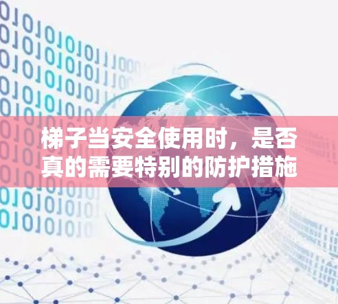 梯子当安全使用时,是否真的需要特别的防护措施? 梯子当安全使用时,是否真的需要特别的防护措施?
