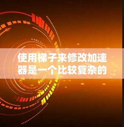 使用梯子来修改加速器是一个比较复杂的任务，尤其是对于普通用户来说，可能需要更多的了解和工具支持。以下是逐步的思路，帮助您理解如何进行加速器的修改