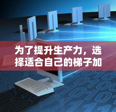 为了提升生产力，选择适合自己的梯子加速器是一个明智的开始。以下是一份详细的步骤指南，帮助你找到和使用最适合的加速器