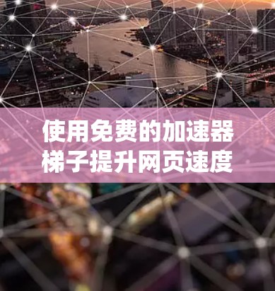 使用免费的加速器梯子提升网页速度是一个有效且系统化的策略，以下是一步步的指南