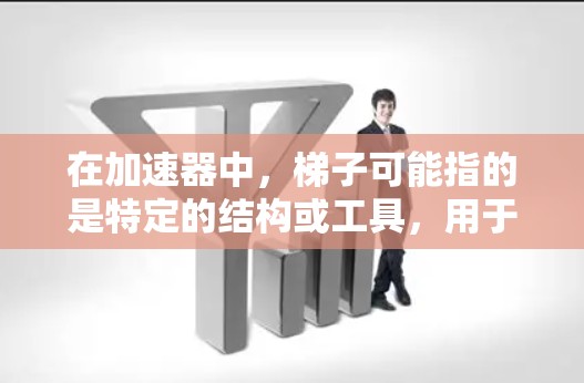 在加速器中，梯子可能指的是特定的结构或工具，用于加速器包的安装或配置，从而提高程序的性能。以下是对此问题的分步解释和总结