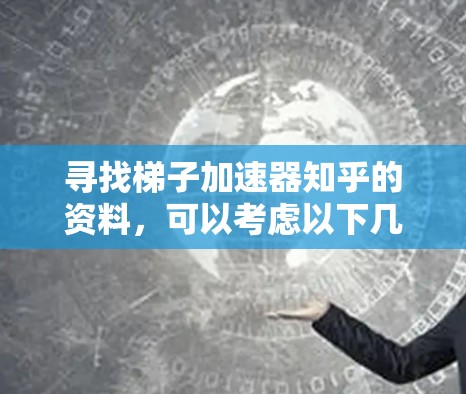 寻找梯子加速器知乎的资料，可以考虑以下几个方面
