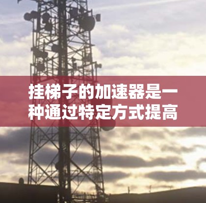 挂梯子的加速器是一种通过特定方式提高活动效率和趣味性的技巧，通常涉及提示、shortcut 或游戏规则的运用。以下是逐步的解答