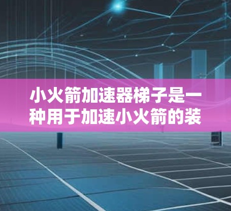 小火箭加速器梯子是一种用于加速小火箭的装置，通常由梯子结构组成。以下是逐步的使用指南