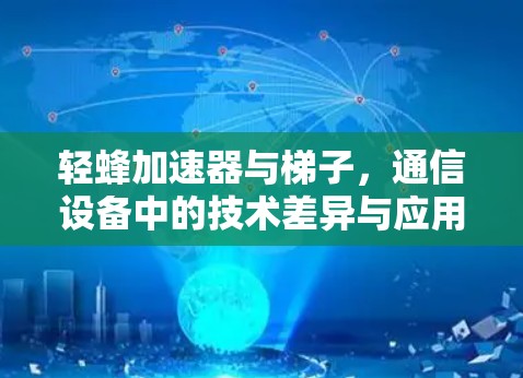 轻蜂加速器与梯子,通信设备中的技术差异与应用 轻蜂加速器与梯子,通信设备中的技术差异与应用