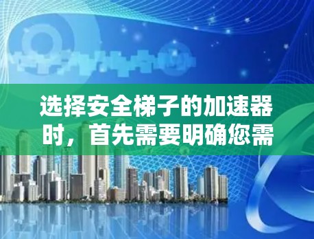 选择安全梯子的加速器时,首先需要明确您需要的是哪种类型的梯子和加速工具。以下是几种常见的选择方向及其优势 选择安全梯子的加速器时,首先需要明确您需要的是哪种类型的梯子和加速工具。以下是几种常见的选择方向及其优势