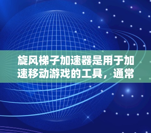 旋风梯子加速器是用于加速移动游戏的工具，通常通过安装在手机上或电脑上。以下是关于该应用的详细信息