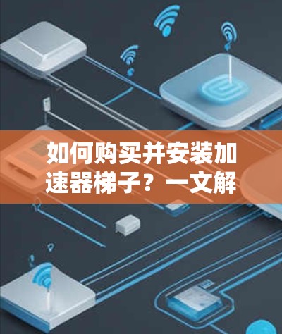如何购买并安装加速器梯子？一文解决你的加速器梯子问题