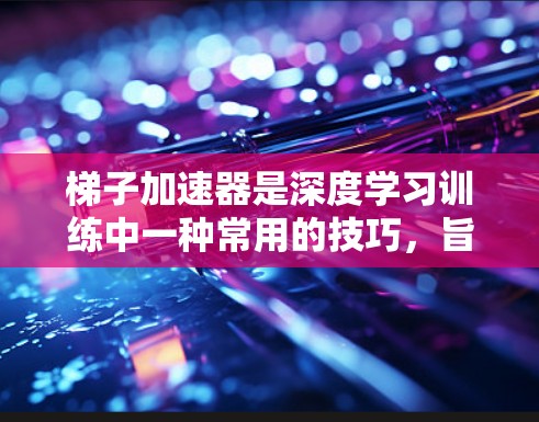 梯子加速器是深度学习训练中一种常用的技巧，旨在通过梯度分解来避免梯度消失和爆炸问题，提高模型的收敛速度和稳定性。以下是关于梯子加速器的详细解释