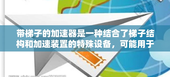 带梯子的加速器是一种结合了梯子结构和加速装置的特殊设备，可能用于在特定条件下提供加速效果类似于梯子般爬升。以下是使用该加速器的步骤和方法