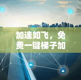 加速如飞,免费一键梯子加速器的全解析 加速如飞,免费一键梯子加速器的全解析
