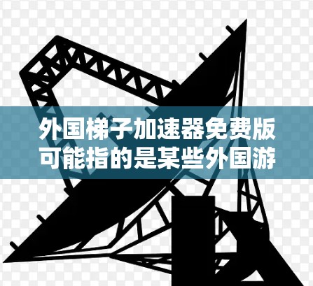 外国梯子加速器免费版可能指的是某些外国游戏平台或加速软件的名称，但通常没有这样的特定软件。以下是一些可能的解释和建议