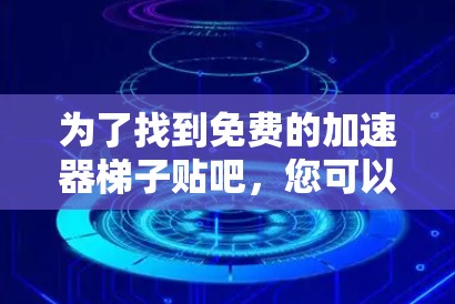 为了找到免费的加速器梯子贴吧,您可以按照以下步骤进行 为了找到免费的加速器梯子贴吧,您可以按照以下步骤进行