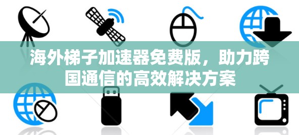 海外梯子加速器免费版，助力跨国通信的高效解决方案