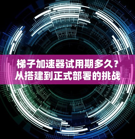 梯子加速器试用期多久?从搭建到正式部署的挑战与解决方案 梯子加速器试用期多久?从搭建到正式部署的挑战与解决方案