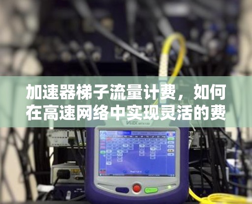 加速器梯子流量计费,如何在高速网络中实现灵活的费用控制 加速器梯子流量计费,如何在高速网络中实现灵活的费用控制