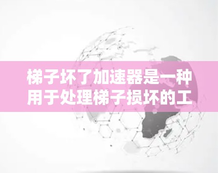 梯子坏了加速器是一种用于处理梯子损坏的工具，或加速特定功能的加速器。为了更好地理解和应用这种工具，可以按照以下步骤进行