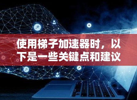 使用梯子加速器时，以下是一些关键点和建议