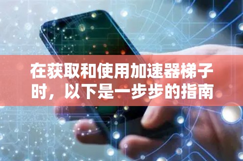 在获取和使用加速器梯子时，以下是一步步的指南