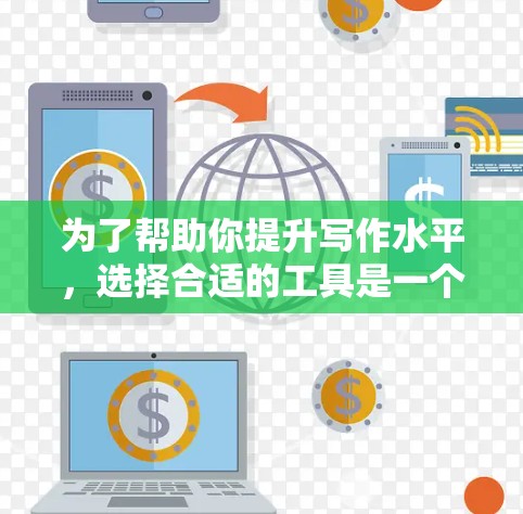 为了帮助你提升写作水平，选择合适的工具是一个关键的步骤。以下是一些推荐的工具，并提供一些建议，帮助你更好地选择和使用