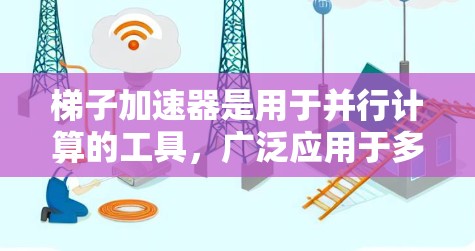 梯子加速器是用于并行计算的工具，广泛应用于多个领域，包括深度学习、机器学习、计算科学和分布式计算。以下是其主要应用场景和优势