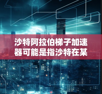 沙特阿拉伯梯子加速器可能是指沙特在某个领域或项目中的发展加速器概念，或是指沙特在特定行业中的技术、资源或市场优势。以下是一些可能的解释和信息