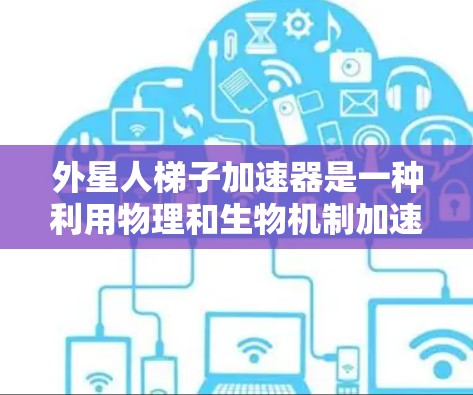 外星人梯子加速器是一种利用物理和生物机制加速自身或其他生物的技术，旨在改变速度。以下是对该主题的分步解释
