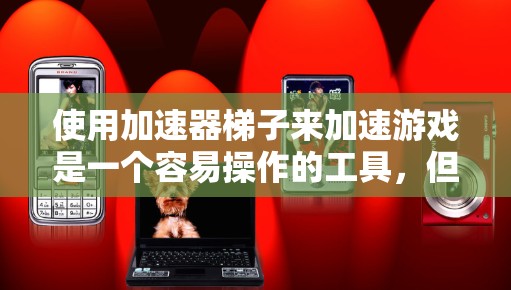 使用加速器梯子来加速游戏是一个容易操作的工具，但使用时需要谨慎，以确保安全和舒适。以下是一些步骤和注意事项，帮助你使用加速器梯子有效地加速游戏