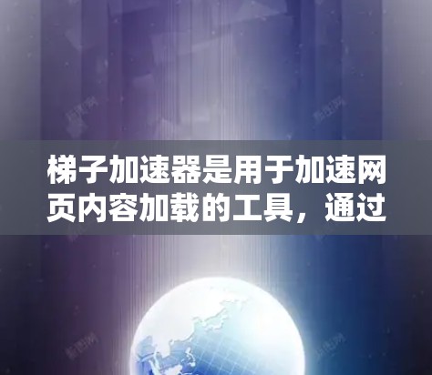 梯子加速器是用于加速网页内容加载的工具，通过优化加载路径和算法，帮助用户更快地访问需要的内容。以下是关于梯子加速器的详细分析和使用建议