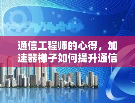 通信工程师的心得,加速器梯子如何提升通信效率