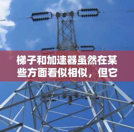 梯子和加速器虽然在某些方面看似相似,但它们在物理概念和应用上存在显著的不同。以下是它们的主要区别和比较