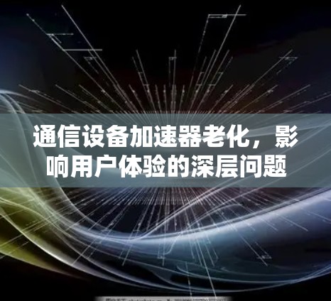 通信设备加速器老化，影响用户体验的深层问题